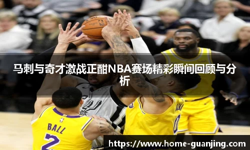 马刺与奇才激战正酣NBA赛场精彩瞬间回顾与分析